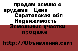 продам землю с прудами › Цена ­ 2 000 000 - Саратовская обл. Недвижимость » Земельные участки продажа   